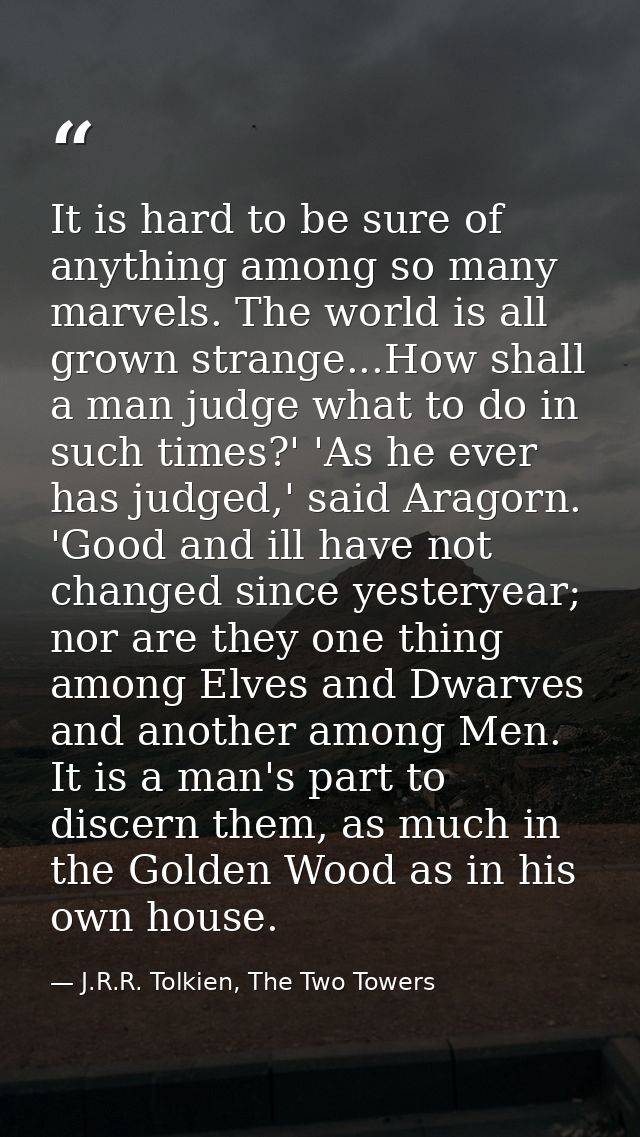 It is hard to be sure of anything among so many marvels. The world is all grown strange...How shall a man judge what to  — J.R.R. Tolkien, The Two Towers