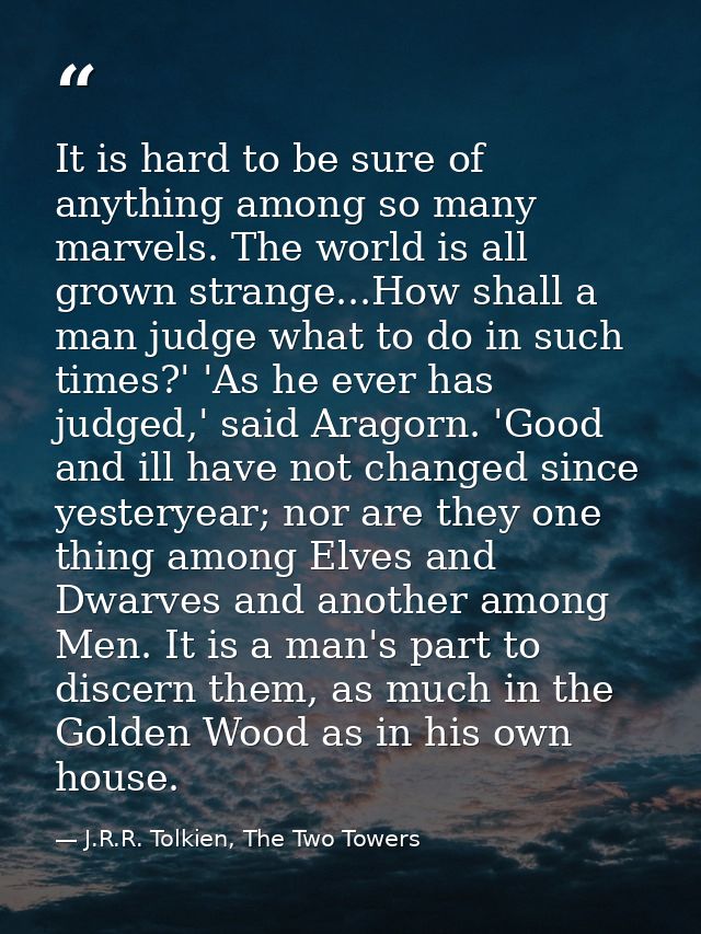 It is hard to be sure of anything among so many marvels. The world is all grown strange...How shall a man judge what to  — J.R.R. Tolkien, The Two Towers