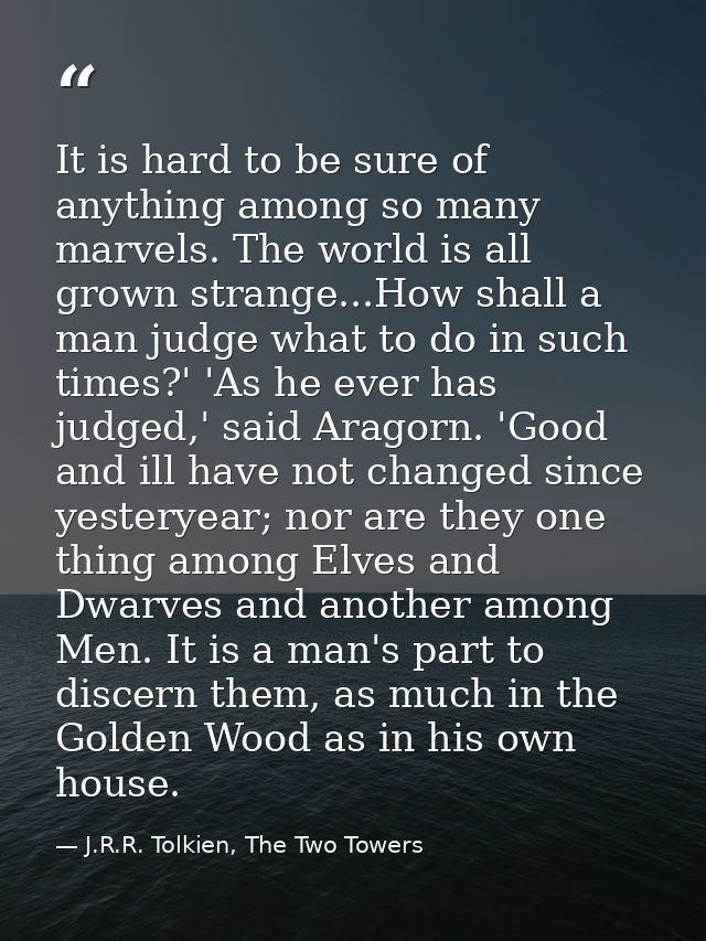 It is hard to be sure of anything among so many marvels. The world is all grown strange...How shall a man judge what to  — J.R.R. Tolkien, The Two Towers