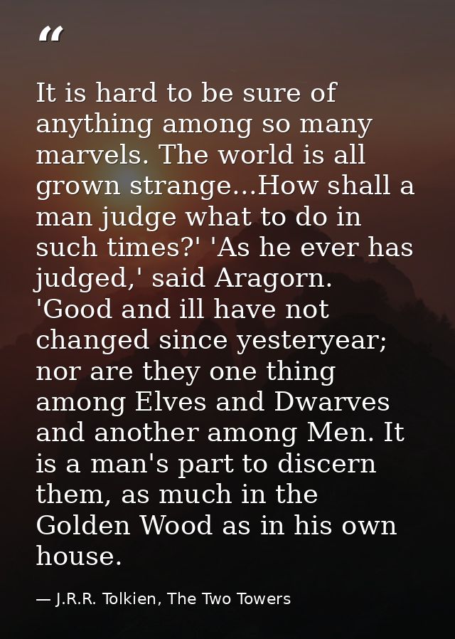 It is hard to be sure of anything among so many marvels. The world is all grown strange...How shall a man judge what to  — J.R.R. Tolkien, The Two Towers