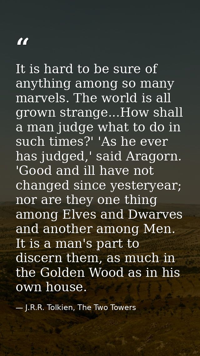 It is hard to be sure of anything among so many marvels. The world is all grown strange...How shall a man judge what to  — J.R.R. Tolkien, The Two Towers