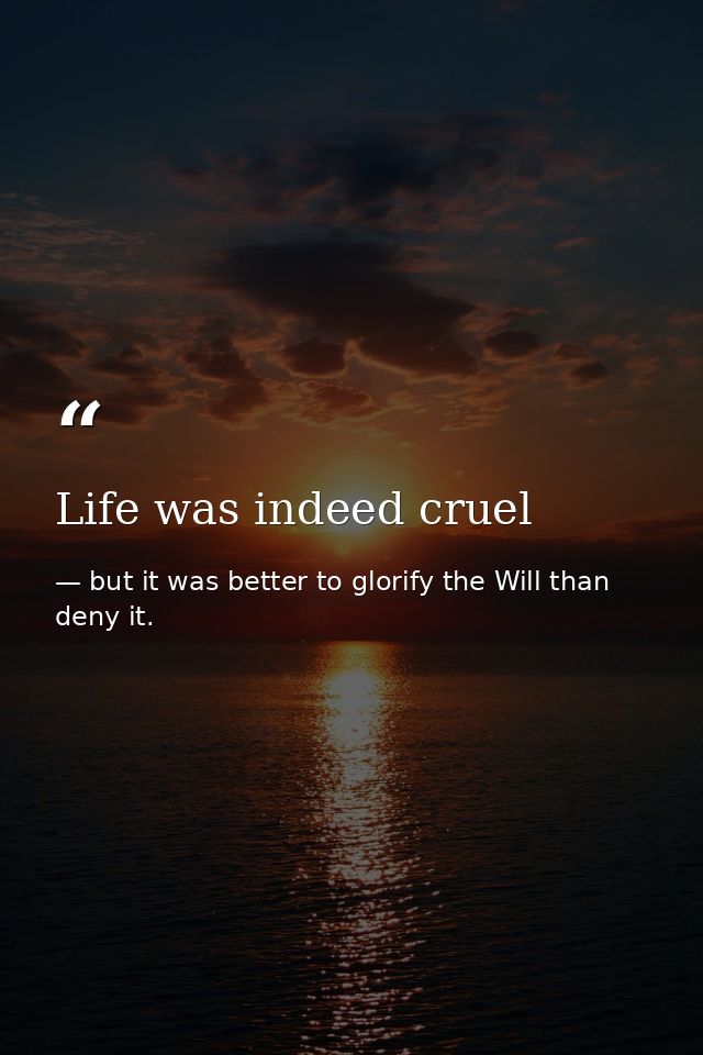 Life was indeed cruel — but it was better to glorify the Will than deny it.