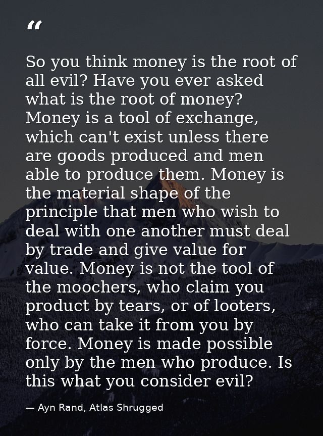 So you think money is the root of all evil? Have you ever asked what is the root of money? Money is a tool of exchange,  — Ayn Rand, Atlas Shrugged