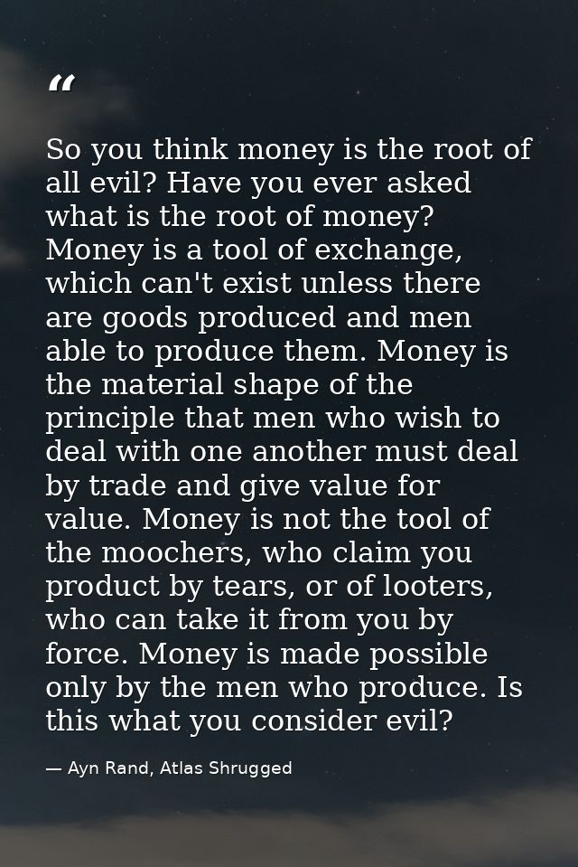 So you think money is the root of all evil? Have you ever asked what is the root of money? Money is a tool of exchange,  — Ayn Rand, Atlas Shrugged