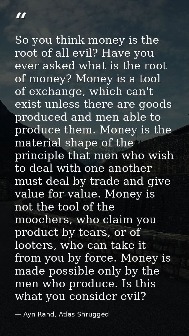 So you think money is the root of all evil? Have you ever asked what is the root of money? Money is a tool of exchange,  — Ayn Rand, Atlas Shrugged