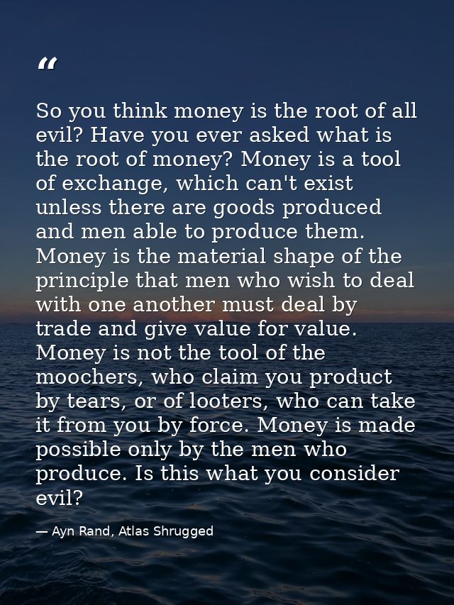 So you think money is the root of all evil? Have you ever asked what is the root of money? Money is a tool of exchange,  — Ayn Rand, Atlas Shrugged