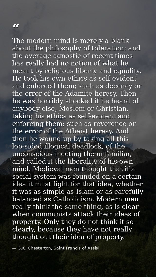The modern mind is merely a blank about the philosophy of toleration; and the average agnostic of recent times has reall — G.K. Chesterton, Saint Francis of Assisi