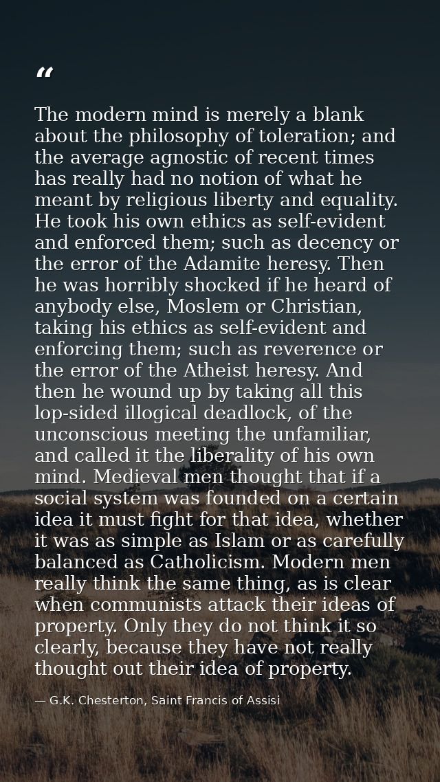 The modern mind is merely a blank about the philosophy of toleration; and the average agnostic of recent times has reall — G.K. Chesterton, Saint Francis of Assisi