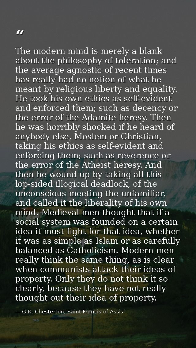 The modern mind is merely a blank about the philosophy of toleration; and the average agnostic of recent times has reall — G.K. Chesterton, Saint Francis of Assisi