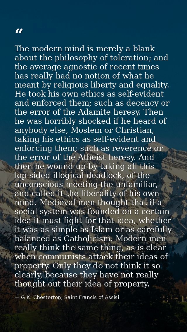 The modern mind is merely a blank about the philosophy of toleration; and the average agnostic of recent times has reall — G.K. Chesterton, Saint Francis of Assisi
