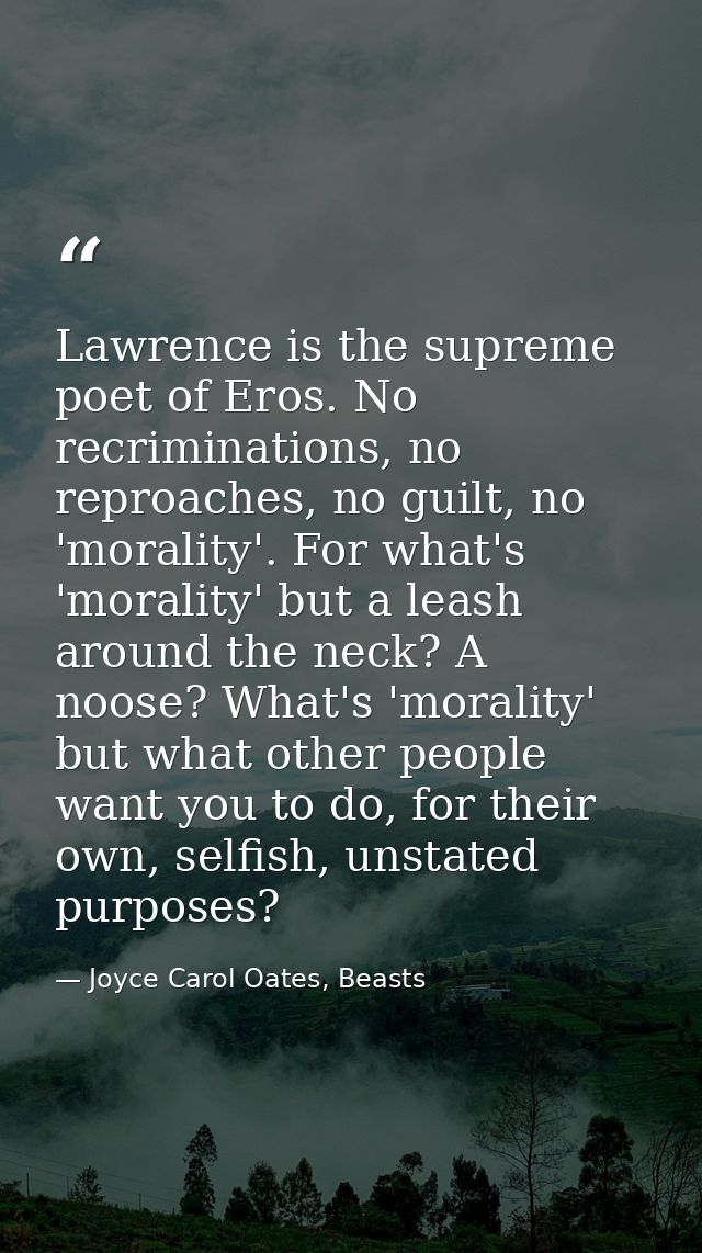 Lawrence is the supreme poet of Eros. No recriminations, no reproaches, no guilt, no 'morality'. For what's 'morality' b — Joyce Carol Oates, Beasts