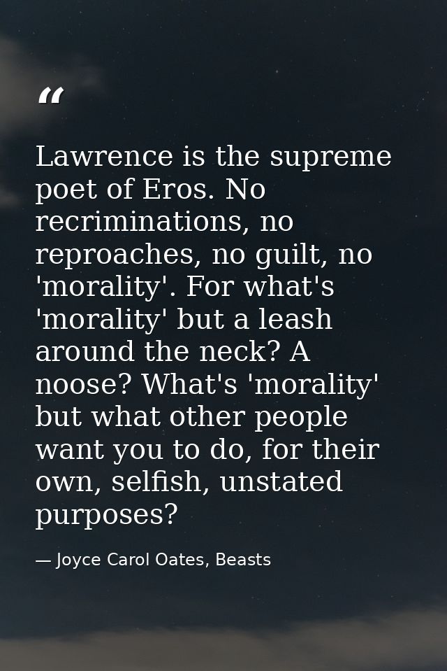 Lawrence is the supreme poet of Eros. No recriminations, no reproaches, no guilt, no 'morality'. For what's 'morality' b — Joyce Carol Oates, Beasts