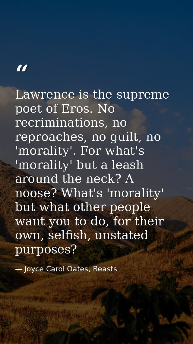 Lawrence is the supreme poet of Eros. No recriminations, no reproaches, no guilt, no 'morality'. For what's 'morality' b — Joyce Carol Oates, Beasts