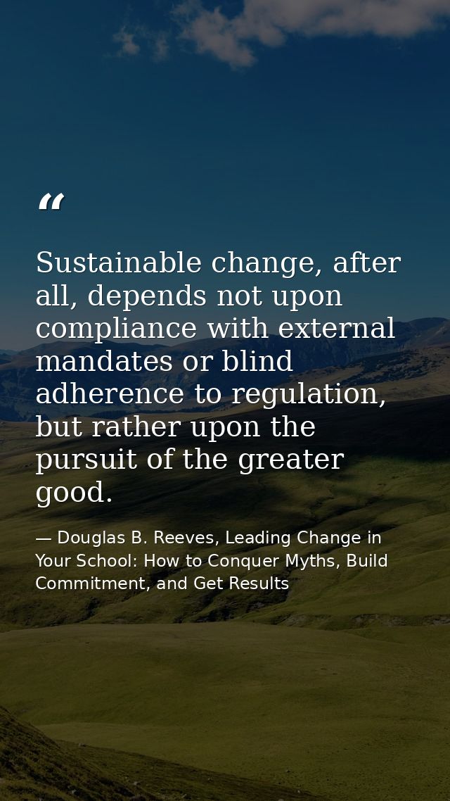 Sustainable change, after all, depends not upon compliance with external mandates or blind adherence to regulation, but  — Douglas B. Reeves, Leading Change in Your School: How to Conquer Myths, Build Commitment, and Get Results
