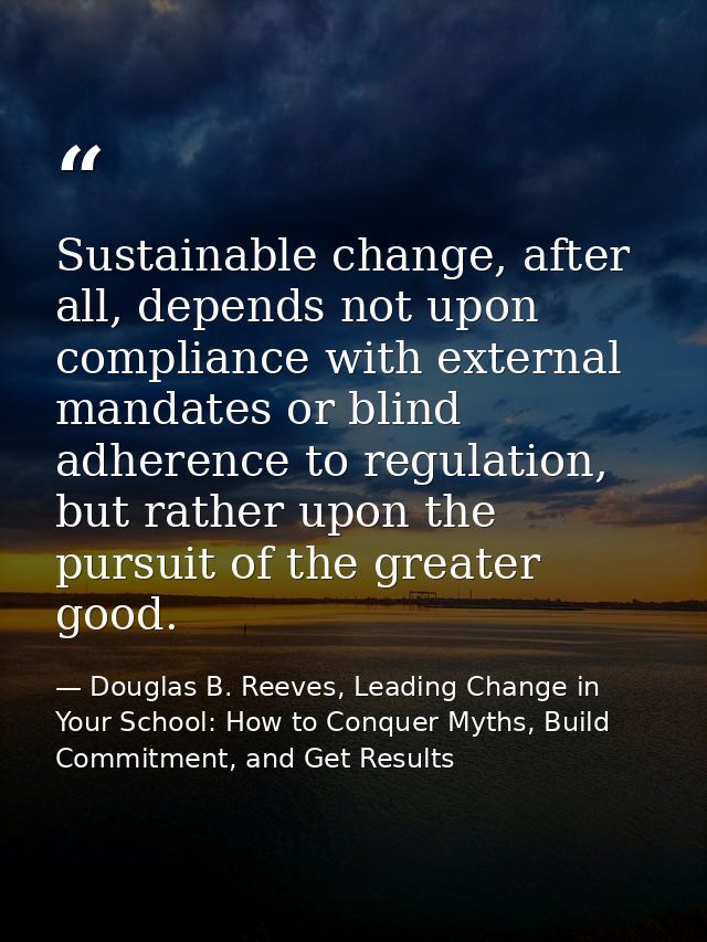 Sustainable change, after all, depends not upon compliance with external mandates or blind adherence to regulation, but  — Douglas B. Reeves, Leading Change in Your School: How to Conquer Myths, Build Commitment, and Get Results