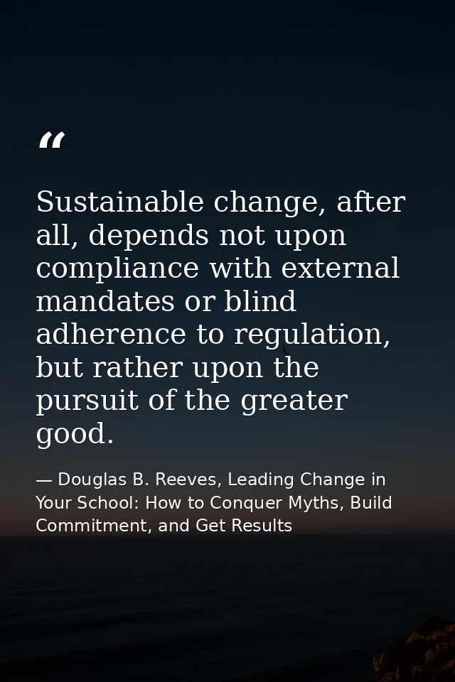 Sustainable change, after all, depends not upon compliance with external mandates or blind adherence to regulation, but  — Douglas B. Reeves, Leading Change in Your School: How to Conquer Myths, Build Commitment, and Get Results