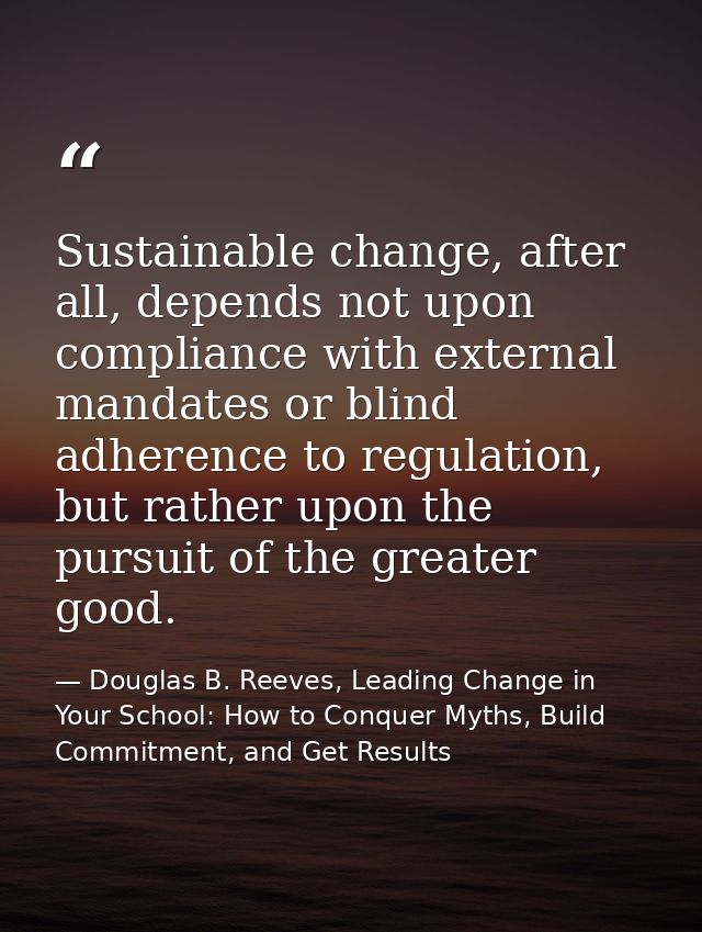 Sustainable change, after all, depends not upon compliance with external mandates or blind adherence to regulation, but  — Douglas B. Reeves, Leading Change in Your School: How to Conquer Myths, Build Commitment, and Get Results