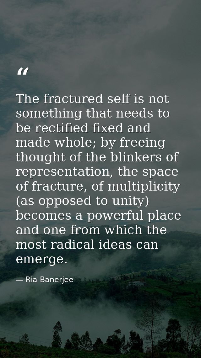 The fractured self is not something that needs to be rectified fixed and made whole; by freeing thought of the blinkers  — Ria Banerjee