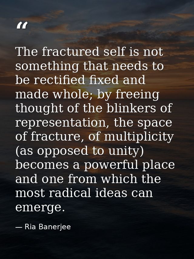 The fractured self is not something that needs to be rectified fixed and made whole; by freeing thought of the blinkers  — Ria Banerjee