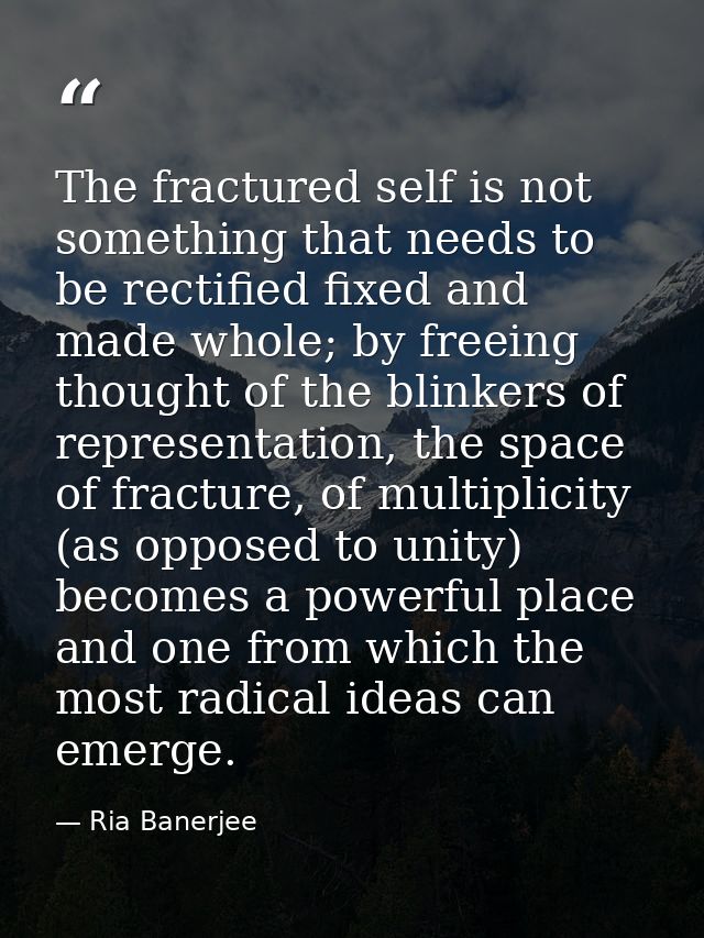 The fractured self is not something that needs to be rectified fixed and made whole; by freeing thought of the blinkers  — Ria Banerjee