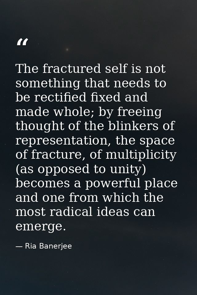 The fractured self is not something that needs to be rectified fixed and made whole; by freeing thought of the blinkers  — Ria Banerjee