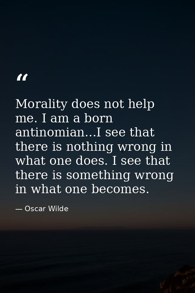 Morality does not help me. I am a born antinomian...I see that there is nothing wrong in what one does. I see that there — Oscar Wilde