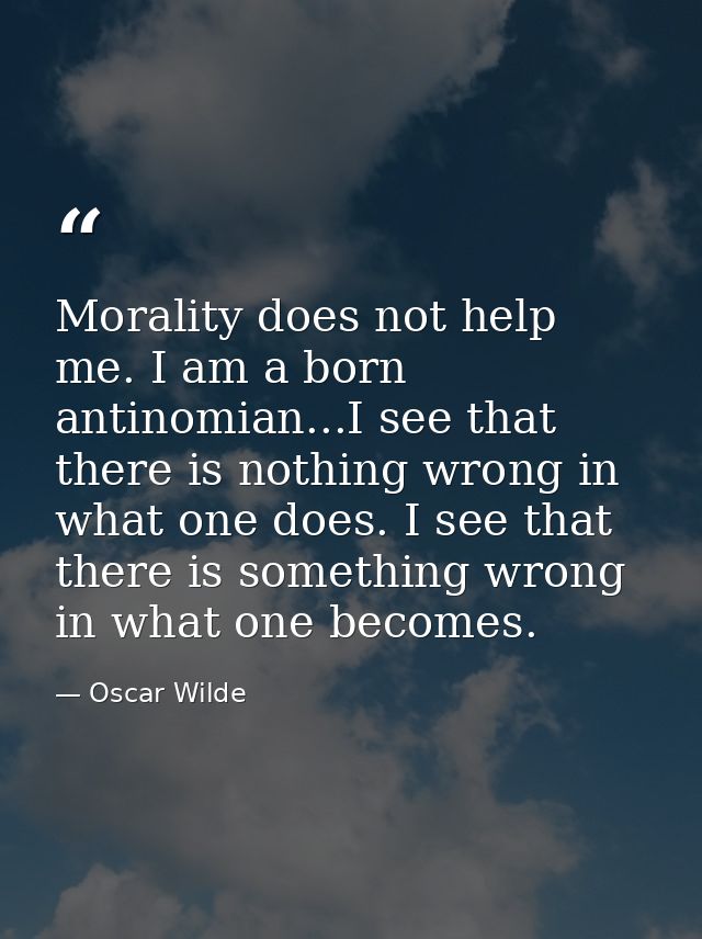 Morality does not help me. I am a born antinomian...I see that there is nothing wrong in what one does. I see that there — Oscar Wilde