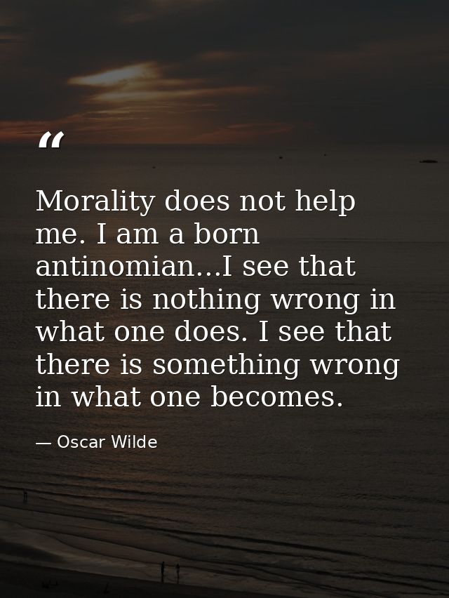 Morality does not help me. I am a born antinomian...I see that there is nothing wrong in what one does. I see that there — Oscar Wilde