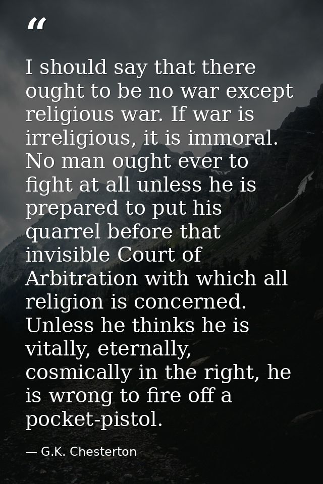 I should say that there ought to be no war except religious war. If war is irreligious, it is immoral. No man ought ever — G.K. Chesterton
