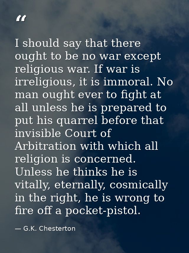 I should say that there ought to be no war except religious war. If war is irreligious, it is immoral. No man ought ever — G.K. Chesterton