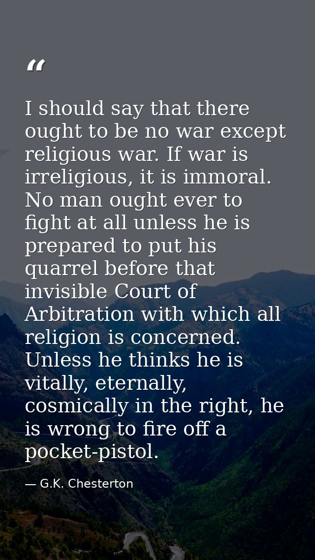 I should say that there ought to be no war except religious war. If war is irreligious, it is immoral. No man ought ever — G.K. Chesterton