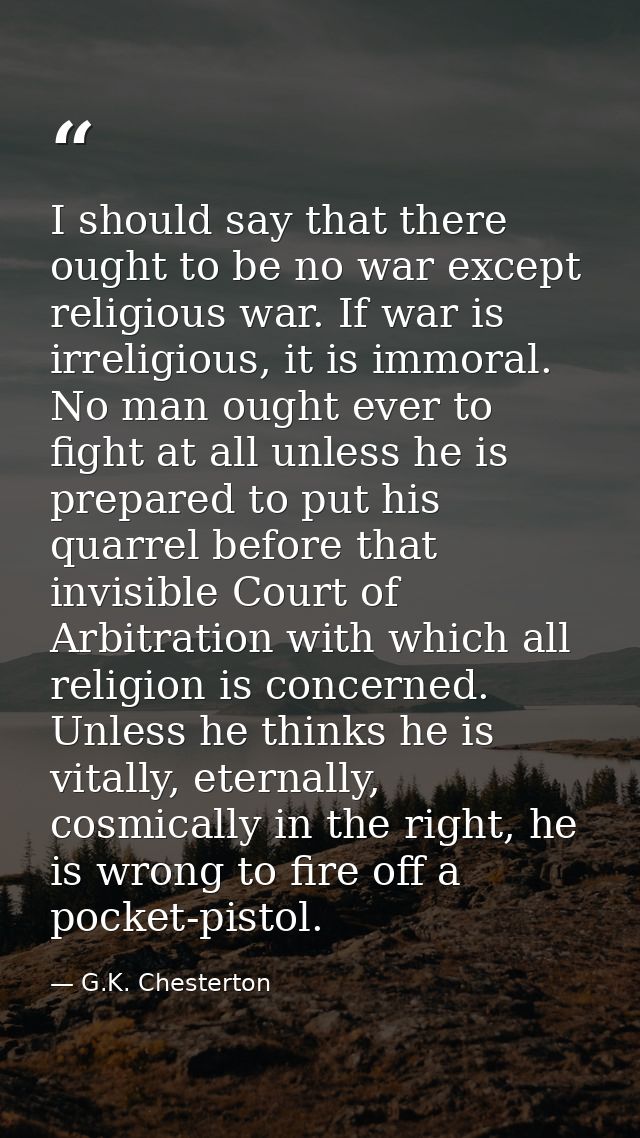 I should say that there ought to be no war except religious war. If war is irreligious, it is immoral. No man ought ever — G.K. Chesterton