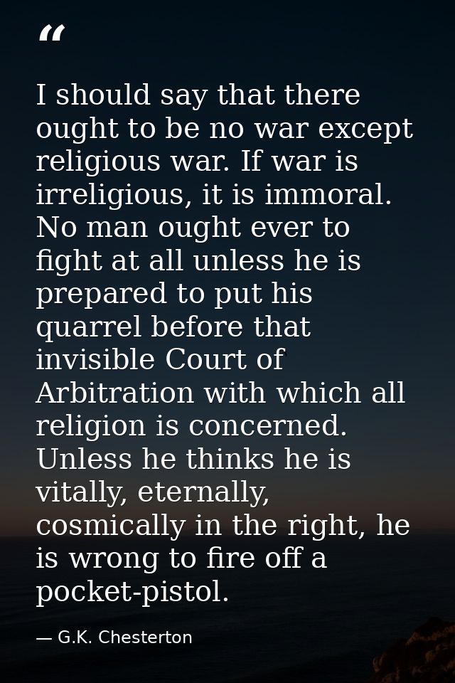 I should say that there ought to be no war except religious war. If war is irreligious, it is immoral. No man ought ever — G.K. Chesterton