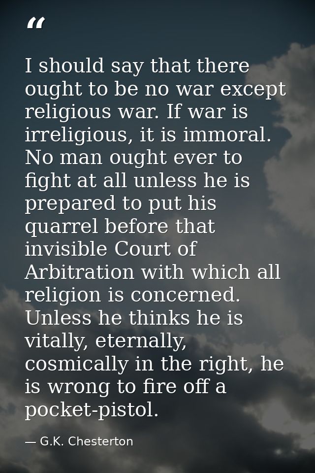 I should say that there ought to be no war except religious war. If war is irreligious, it is immoral. No man ought ever — G.K. Chesterton