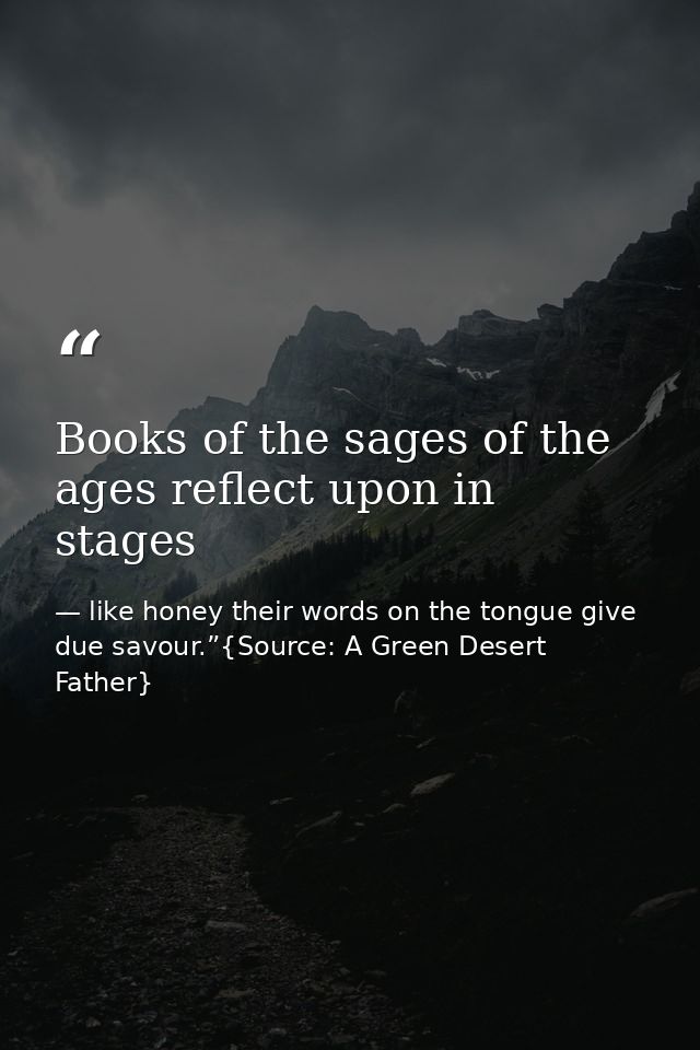 Books of the sages of the ages reflect upon in stages — like honey their words on the tongue give due savour.”{Source: A Green Desert Father}
