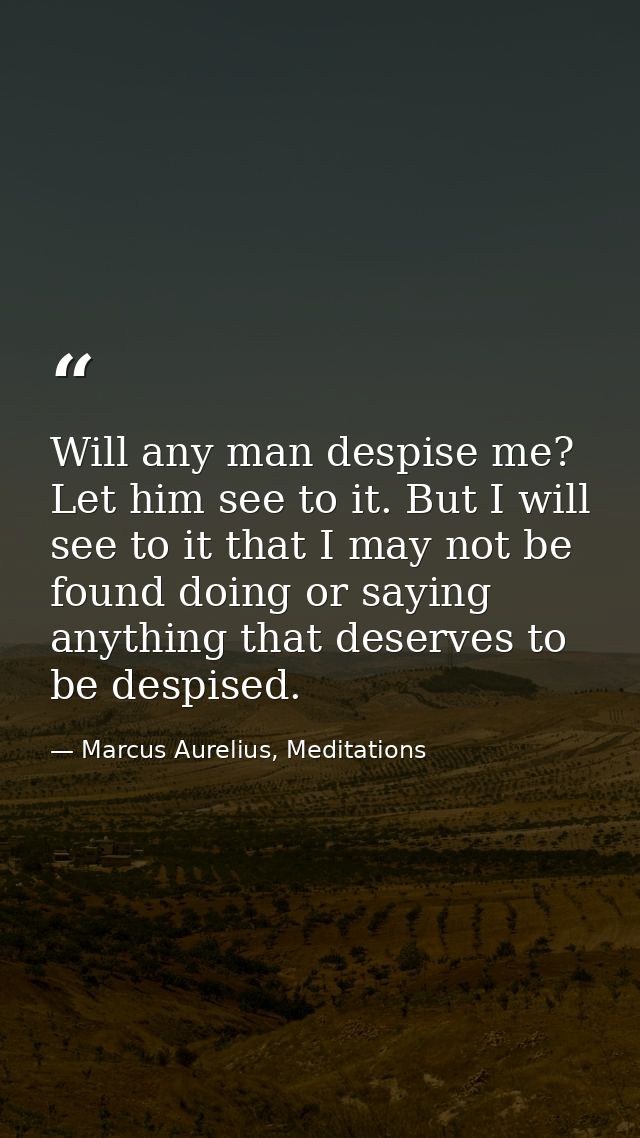 Will any man despise me? Let him see to it. But I will see to it that I may not be found doing or saying anything that d — Marcus Aurelius, Meditations