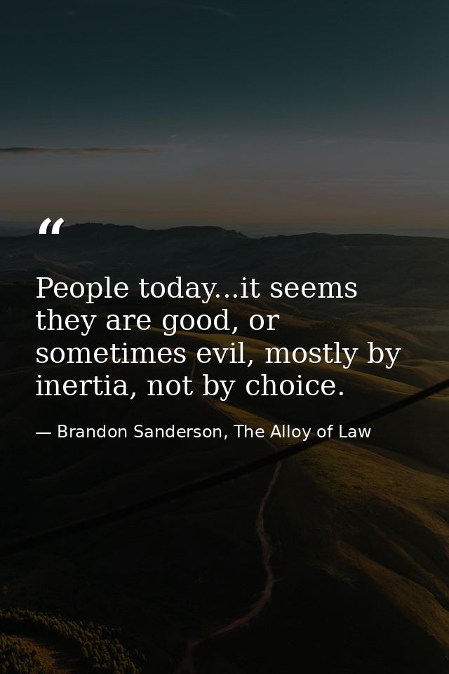 People today...it seems they are good, or sometimes evil, mostly by inertia, not by choice. — Brandon Sanderson, The Alloy of Law