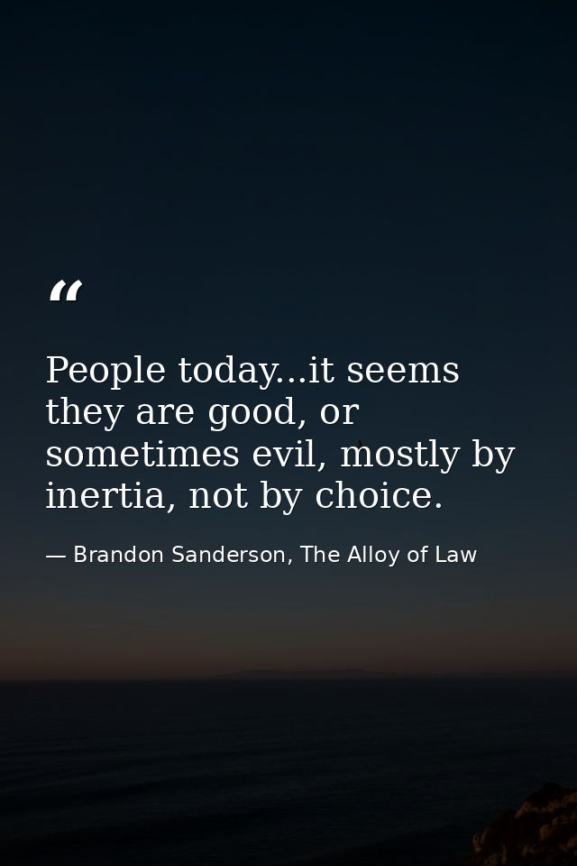 People today...it seems they are good, or sometimes evil, mostly by inertia, not by choice. — Brandon Sanderson, The Alloy of Law
