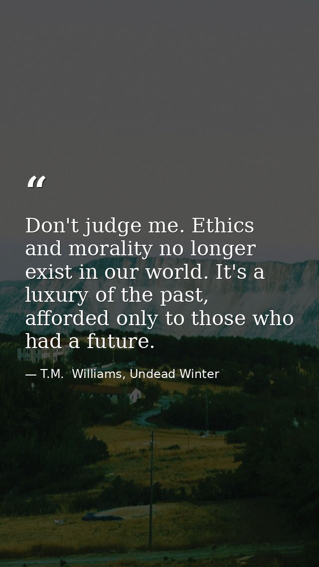 Don't judge me. Ethics and morality no longer exist in our world. It's a luxury of the past, afforded only to those who  — T.M.  Williams, Undead Winter