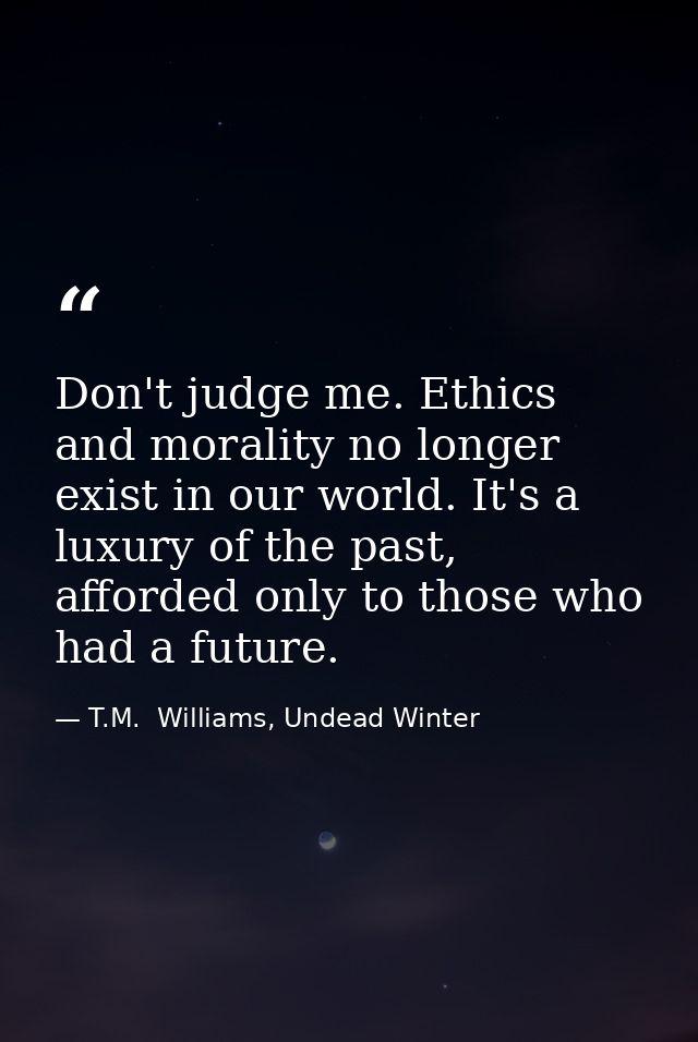 Don't judge me. Ethics and morality no longer exist in our world. It's a luxury of the past, afforded only to those who  — T.M.  Williams, Undead Winter