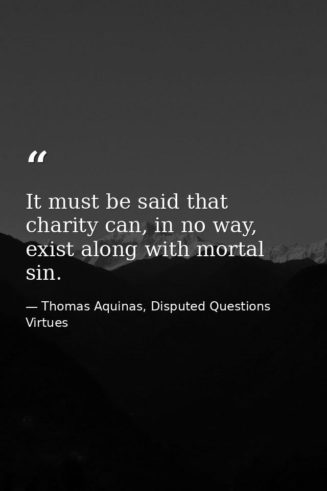 It must be said that charity can, in no way, exist along with mortal sin. — Thomas Aquinas, Disputed Questions Virtues