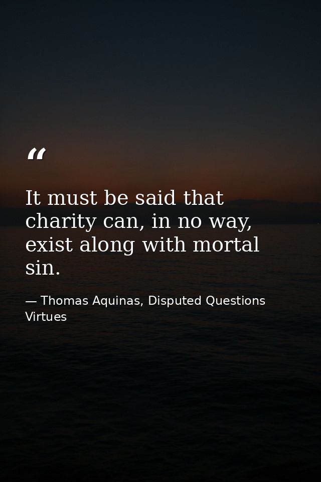 It must be said that charity can, in no way, exist along with mortal sin. — Thomas Aquinas, Disputed Questions Virtues