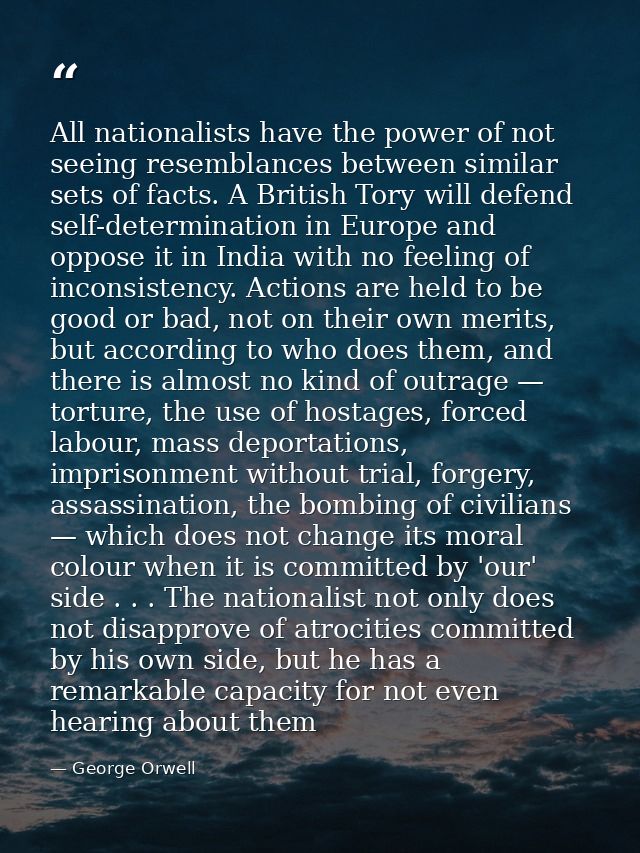 All nationalists have the power of not seeing resemblances between similar sets of facts. A British Tory will defend sel — George Orwell