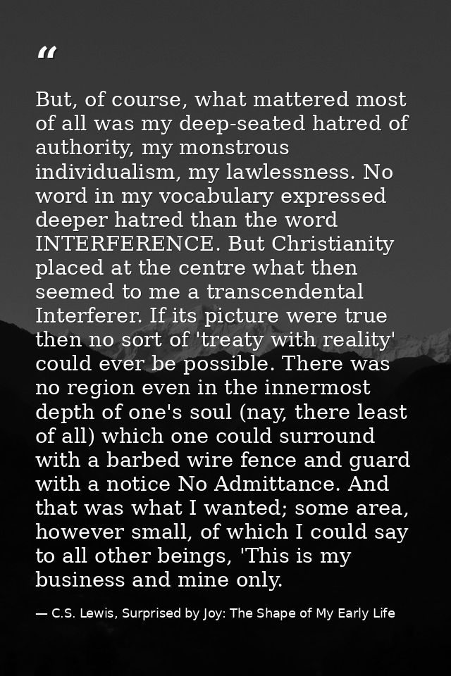 But, of course, what mattered most of all was my deep-seated hatred of authority, my monstrous individualism, my lawless — C.S. Lewis, Surprised by Joy: The Shape of My Early Life