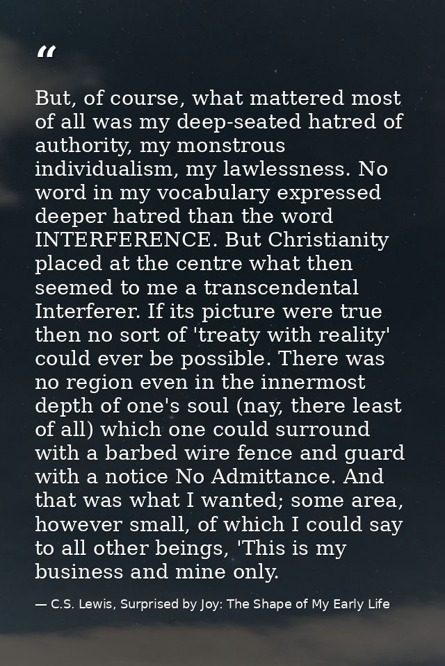 But, of course, what mattered most of all was my deep-seated hatred of authority, my monstrous individualism, my lawless — C.S. Lewis, Surprised by Joy: The Shape of My Early Life