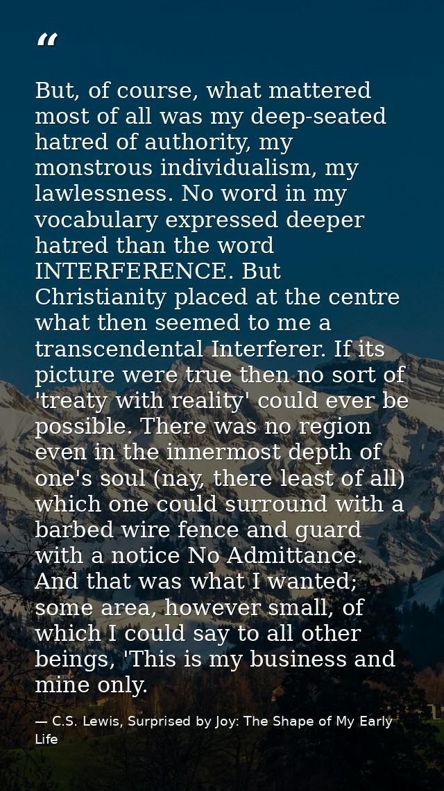 But, of course, what mattered most of all was my deep-seated hatred of authority, my monstrous individualism, my lawless — C.S. Lewis, Surprised by Joy: The Shape of My Early Life