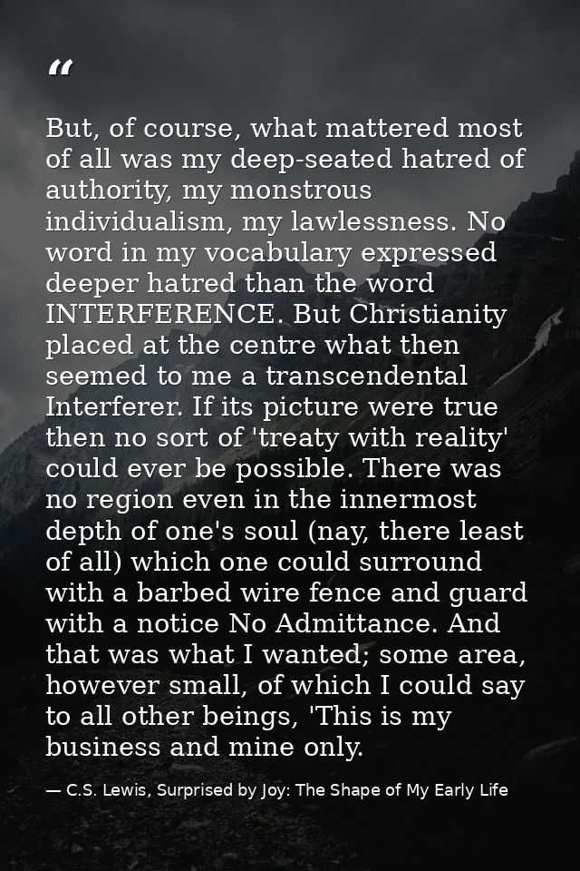 But, of course, what mattered most of all was my deep-seated hatred of authority, my monstrous individualism, my lawless — C.S. Lewis, Surprised by Joy: The Shape of My Early Life