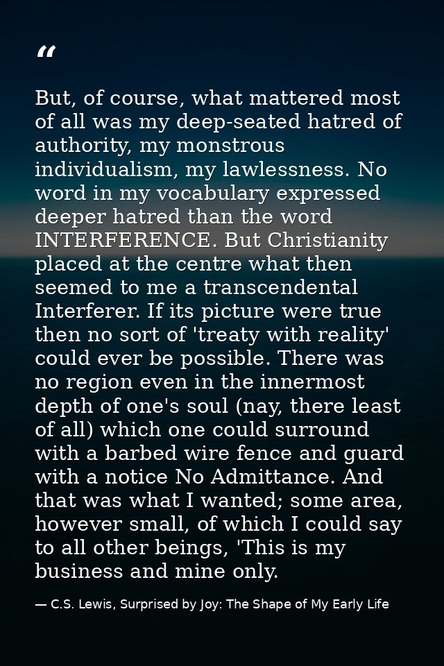 But, of course, what mattered most of all was my deep-seated hatred of authority, my monstrous individualism, my lawless — C.S. Lewis, Surprised by Joy: The Shape of My Early Life