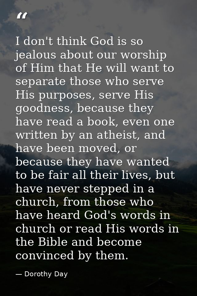 I don't think God is so jealous about our worship of Him that He will want to separate those who serve His purposes, ser — Dorothy Day