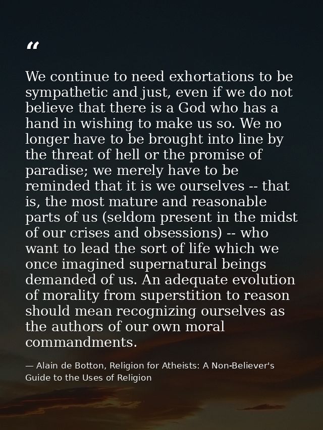 We continue to need exhortations to be sympathetic and just, even if we do not believe that there is a God who has a han — Alain de Botton, Religion for Atheists: A Non-Believer's Guide to the Uses of Religion